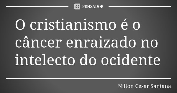 O cristianismo é o câncer enraizado no intelecto do ocidente... Frase de Nilton Cesar Santana.
