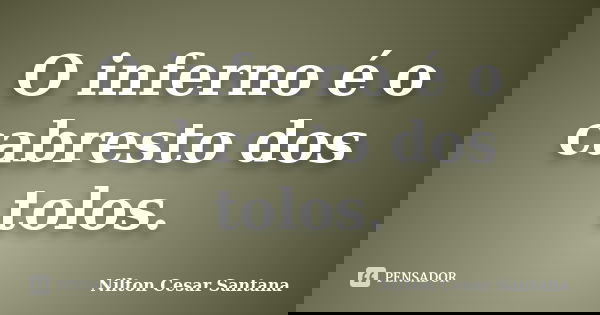 O inferno é o cabresto dos tolos.... Frase de Nilton Cesar Santana.