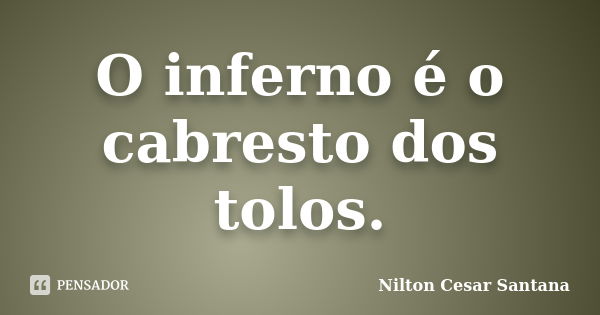 O inferno é o cabresto dos tolos.... Frase de Nilton Cesar Santana.