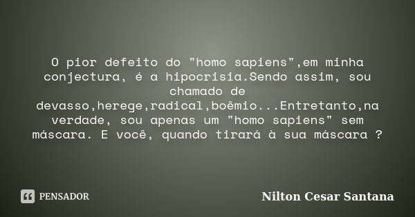 O pior defeito do "homo sapiens",em minha conjectura, é a hipocrisia.Sendo assim, sou chamado de devasso,herege,radical,boêmio...Entretanto,na verdade... Frase de Nilton Cesar Santana.