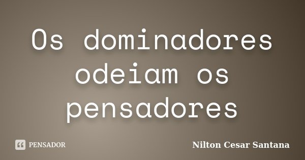 Os dominadores odeiam os pensadores... Frase de Nilton Cesar Santana.