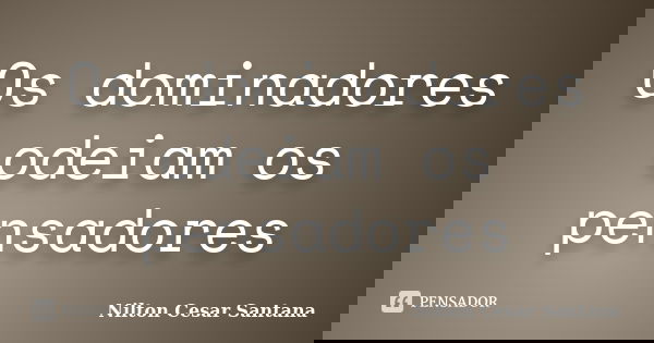 Os dominadores odeiam os pensadores... Frase de Nilton Cesar Santana.
