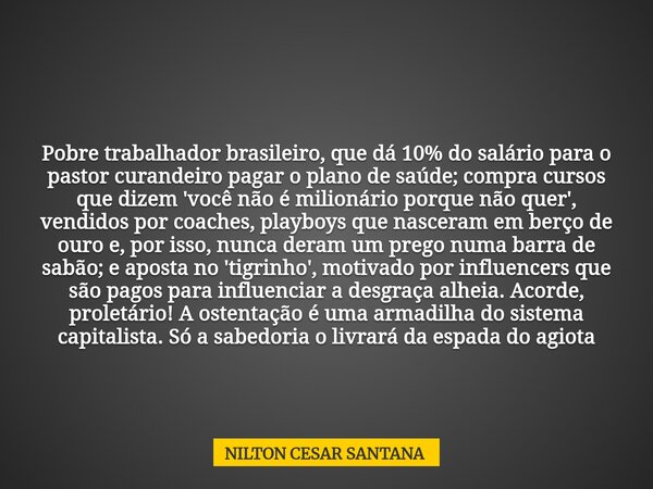 Pobre trabalhador brasileiro, que dá 10% do salário para o pastor curandeiro pagar o plano de saúde; compra cursos que dizem 'você não é milionário porque não q... Frase de NILTON CESAR SANTANA.