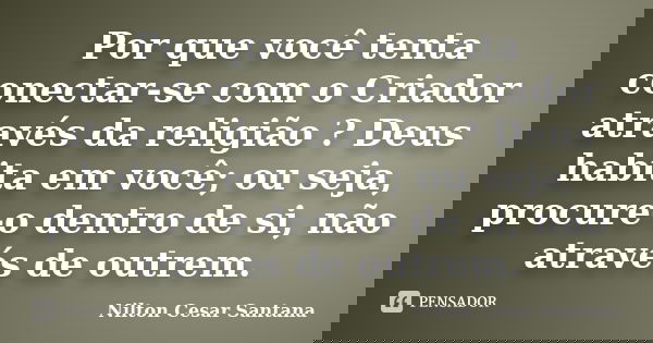 Por que você tenta conectar-se com o Criador através da religião ? Deus habita em você; ou seja, procure-o dentro de si, não através de outrem.... Frase de Nilton Cesar Santana.