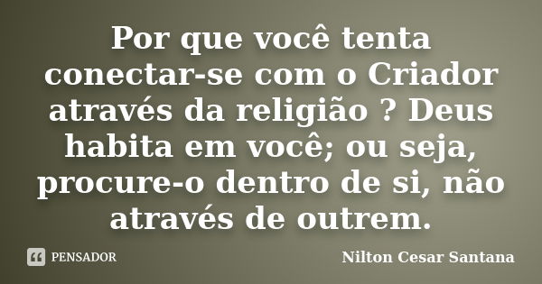 Por que você tenta conectar-se com o Criador através da religião ? Deus habita em você; ou seja, procure-o dentro de si, não através de outrem.... Frase de Nilton Cesar Santana.