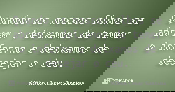 Quando os nossos olhos se abrem : deixamos de temer o inferno e deixamos de desejar o céu.... Frase de Nilton Cesar Santana.