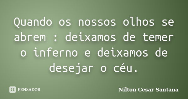 Quando os nossos olhos se abrem : deixamos de temer o inferno e deixamos de desejar o céu.... Frase de Nilton Cesar Santana.