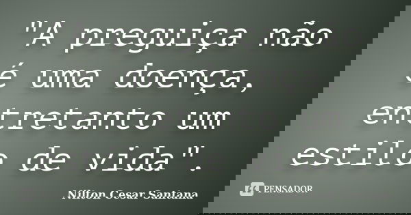 "A preguiça não é uma doença, entretanto um estilo de vida".... Frase de Nilton Cesar Santana.