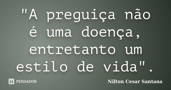 "A preguiça não é uma doença, entretanto um estilo de vida".... Frase de Nilton Cesar Santana.