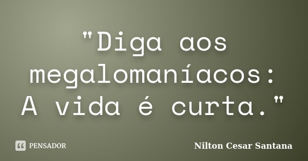 "Diga aos megalomaníacos: A vida é curta."... Frase de Nilton Cesar Santana.