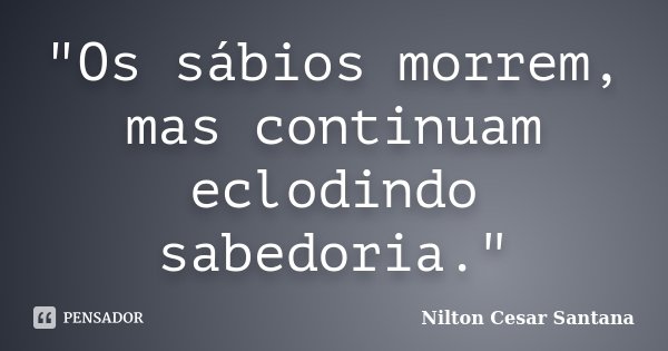 "Os sábios morrem, mas continuam eclodindo sabedoria."... Frase de Nilton Cesar Santana.