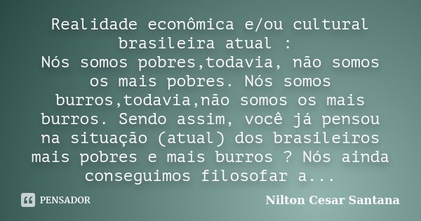 Realidade econômica e/ou cultural brasileira atual : Nós somos pobres,todavia, não somos os mais pobres. Nós somos burros,todavia,não somos os mais burros. Send... Frase de Nilton Cesar Santana.