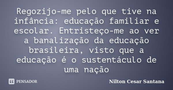 Regozijo-me pelo que tive na infância: educação familiar e escolar. Entristeço-me ao ver a banalização da educação brasileira, visto que a educação é o sustentá... Frase de Nilton Cesar Santana.