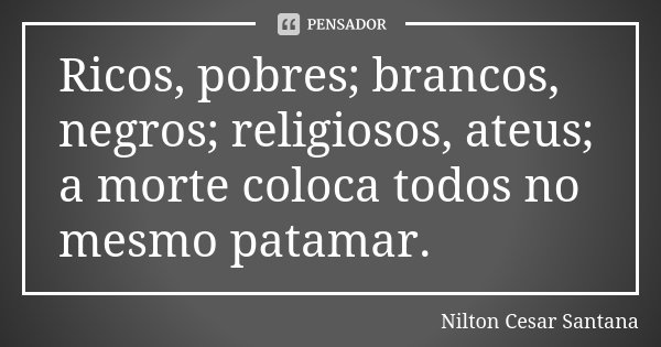 Ricos, pobres; brancos, negros; religiosos, ateus; a morte coloca todos no mesmo patamar.... Frase de Nilton Cesar Santana.