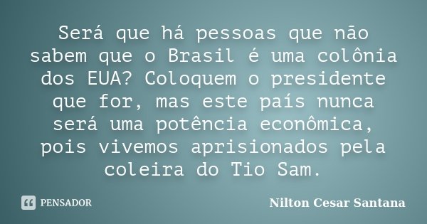 Será que há pessoas que não sabem que o Brasil é uma colônia dos EUA? Coloquem o presidente que for, mas este país nunca será uma potência econômica, pois vivem... Frase de Nilton Cesar Santana.