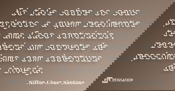 Só fale sobre os seus projetos a quem realmente te ama.Caso contrário, receberá um sorvete de pessimismo com cobertura de inveja.... Frase de Nilton Cesar Santana.