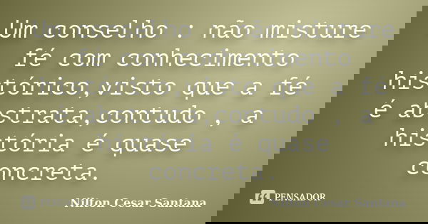 Um conselho : não misture fé com conhecimento histórico,visto que a fé é abstrata,contudo , a história é quase concreta.... Frase de Nilton Cesar Santana.