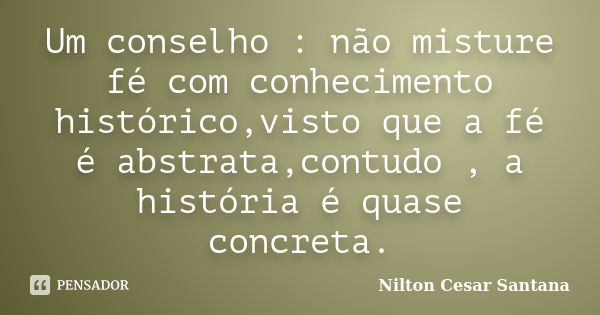 Um conselho : não misture fé com conhecimento histórico,visto que a fé é abstrata,contudo , a história é quase concreta.... Frase de Nilton Cesar Santana.