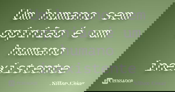 Um humano sem opinião é um humano inexistente... Frase de Nilton César.