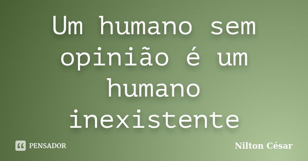 Um humano sem opinião é um humano inexistente... Frase de Nilton César.