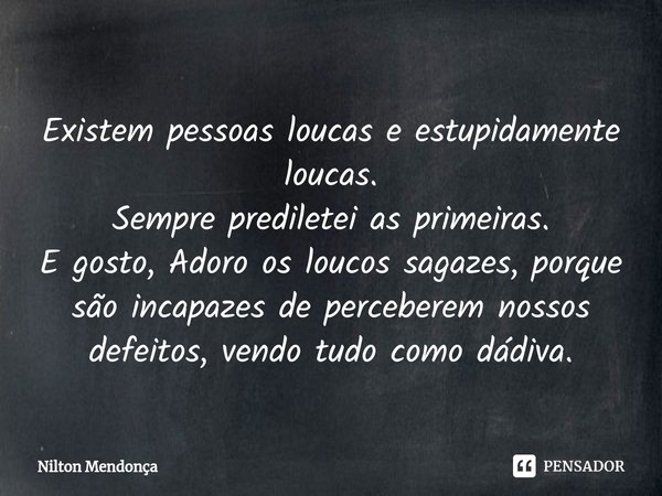 Existem pessoas loucas e estupidamente loucas. Sempre prediletei as primeiras. E gosto, Adoro os loucos sagazes, porque são incapazes de perceberem nossos defei... Frase de Nilton.