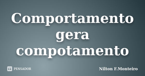 Comportamento gera compotamento... Frase de Nilton F.Monteiro.