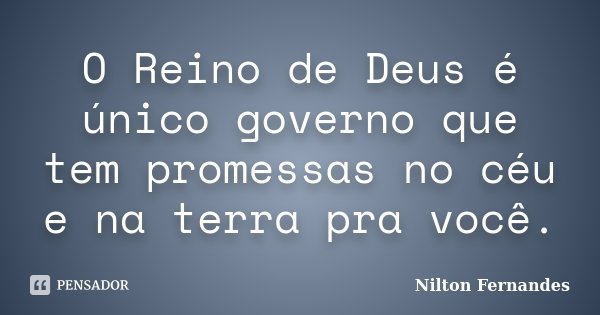 O Reino de Deus é único governo que tem promessas no céu e na terra pra você.... Frase de Nilton Fernandes.