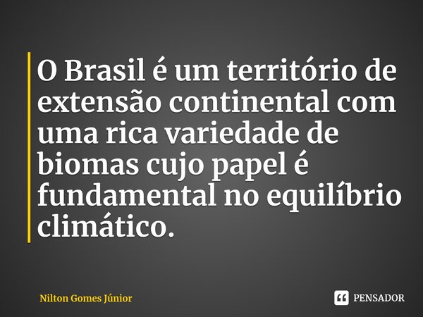 O Brasil é um território de extensão continental com uma rica variedade de biomas cujo papel é fundamental no equilíbrio climático.... Frase de Nilton Gomes Júnior.