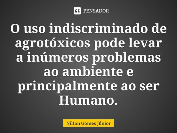 O uso indiscriminado de agrotóxicos pode levar a inúmeros problemas ao ambiente e principalmente ao ser Humano.... Frase de Nilton Gomes Júnior.