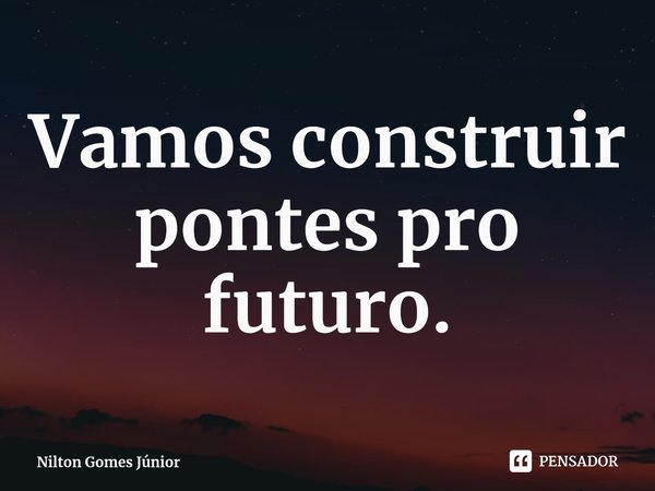 ⁠Vamos construir pontes pro futuro.... Frase de Nilton Gomes Júnior.