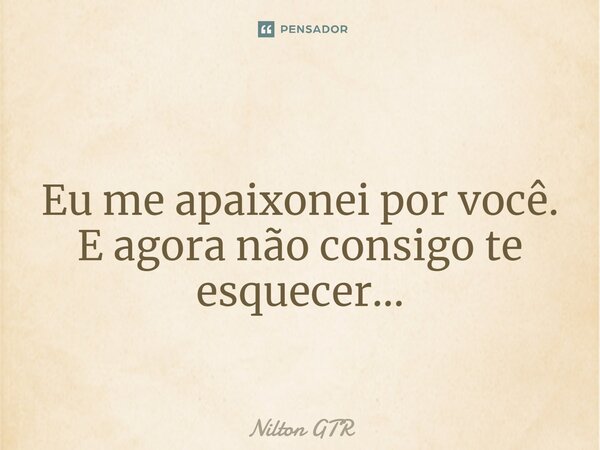 ⁠Eu me apaixonei por você. E agora não consigo te esquecer...... Frase de Nilton GTR.