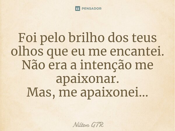 ⁠Foi pelo brilho dos teus olhos que eu me encantei. Não era a intenção me apaixonar. Mas, me apaixonei...... Frase de Nilton GTR.