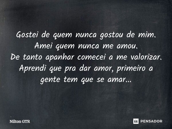 ⁠Gostei de quem nunca gostou de mim. Amei quem nunca me amou. De tanto apanhar comecei a me valorizar. Aprendi que pra dar amor, primeiro a gente tem que se ama... Frase de Nilton GTR.