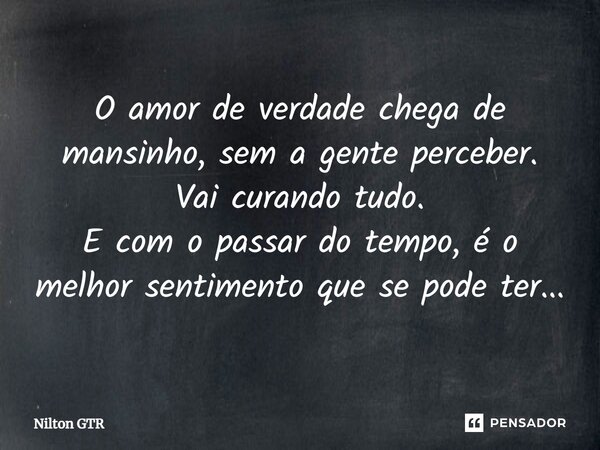 ⁠O amor de verdade chega de mansinho, sem a gente perceber. Vai curando tudo. E com o passar do tempo, éo melhor sentimento que se pode ter...... Frase de Nilton GTR.