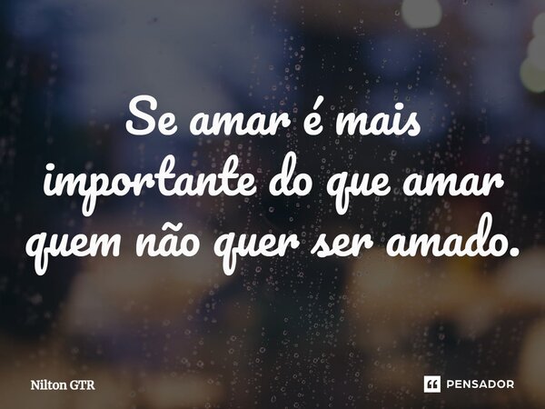 ⁠Se amar é mais importante do que amar quem não quer ser amado.... Frase de Nilton GTR.