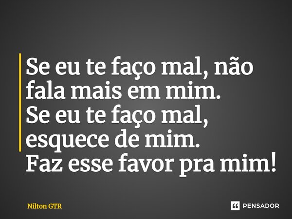 ⁠Se eu te faço mal, não fala mais em mim. Se eu te faço mal, esquece de mim. Faz esse favor pra mim!... Frase de Nilton GTR.
