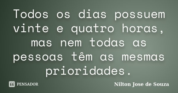 Todos os dias possuem vinte e quatro horas, mas nem todas as pessoas têm as mesmas prioridades.... Frase de Nilton Jose de Souza.