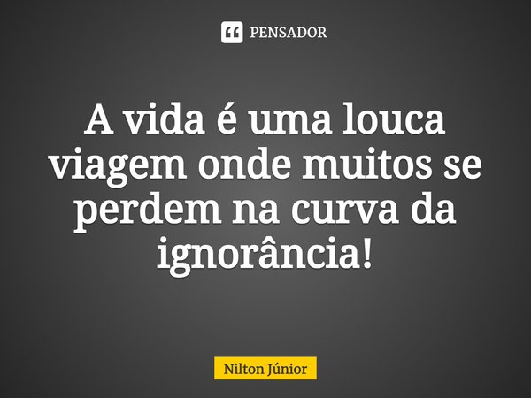 ⁠⁠A vida é uma louca viagem onde muitos se perdem na curva da ignorância!... Frase de Nilton Júnior.