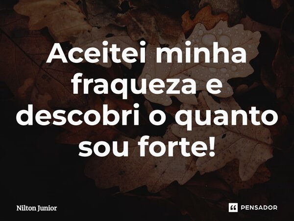 Aceitei minha fraqueza e descobri o quanto sou forte!⁠... Frase de Nilton Júnior.