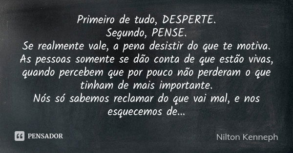 Primeiro de tudo, DESPERTE. Segundo, PENSE. Se realmente vale, a pena desistir do que te motiva. As pessoas somente se dão conta de que estão vivas, quando perc... Frase de Nilton Kenneph.