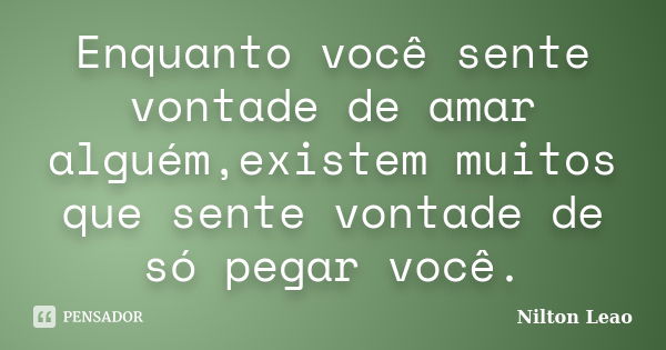 Enquanto você sente vontade de amar alguém,existem muitos que sente vontade de só pegar você.... Frase de Nilton Leao.