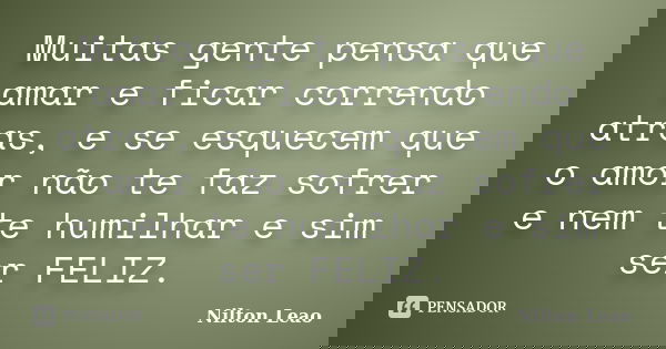 Muitas gente pensa que amar e ficar correndo atras, e se esquecem que o amor não te faz sofrer e nem te humilhar e sim ser FELIZ.... Frase de Nilton Leao.