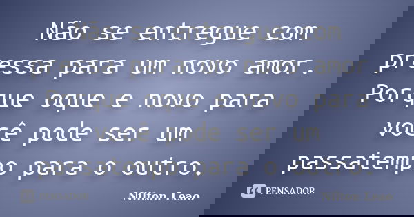 Não se entregue com pressa para um novo amor. Porque oque e novo para você pode ser um passatempo para o outro.... Frase de Nilton Leao.