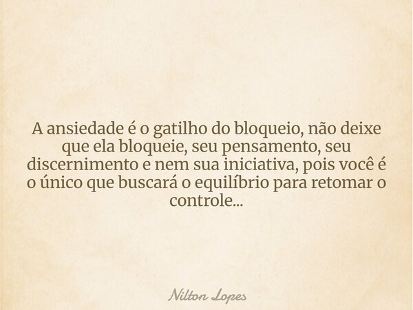 A ansiedade é o gatilho do bloqueio, não deixe que ela bloqueie, seu pensamento, seu discernimento e nem sua iniciativa, pois você é o único que buscará o equil... Frase de Nilton Lopes.