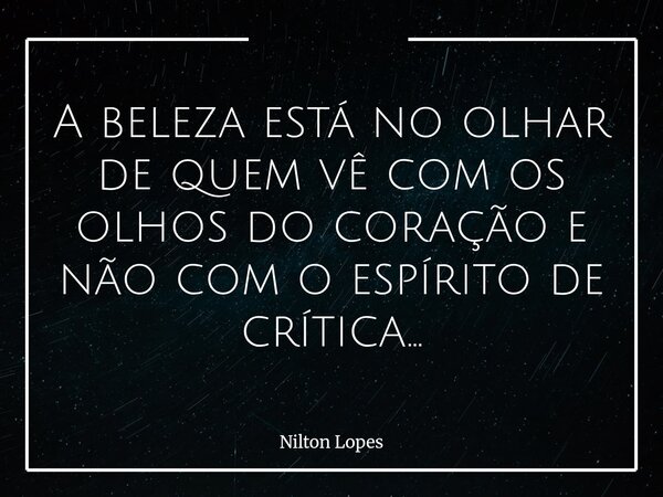 A beleza está no olhar de quem vê com os olhos do coração e não com o espírito de crítica...... Frase de Nilton Lopes.