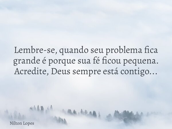 Lembre-se, quando seu problema fica grande é porque sua fé ficou pequena. Acredite, Deus sempre está contigo...... Frase de Nilton Lopes.