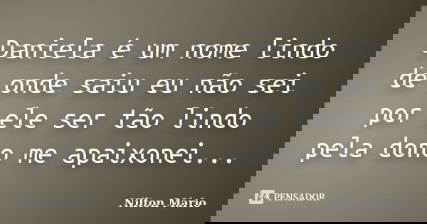 Daniela é um nome lindo de onde saiu eu não sei por ele ser tão lindo pela dono me apaixonei...... Frase de Nilton Mário.