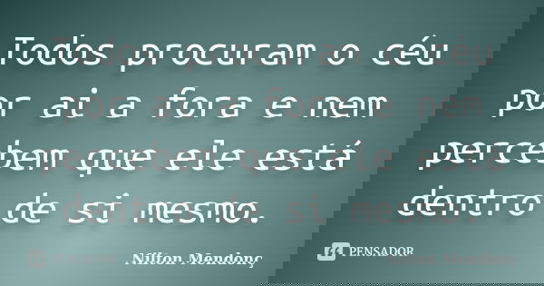 Todos procuram o céu por ai a fora e nem percebem que ele está dentro de si mesmo.... Frase de Nilton Mendonç.