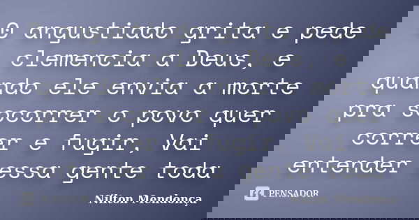 0 angustiado grita e pede clemencia a Deus, e quando ele envia a morte pra socorrer o povo quer correr e fugir, Vai entender essa gente toda... Frase de Nilton Mendonça.