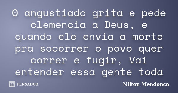 0 angustiado grita e pede clemencia a Deus, e quando ele envia a morte pra socorrer o povo quer correr e fugir, Vai entender essa gente toda... Frase de Nilton Mendonça.